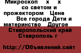 Микроскоп 100х-750х zoom, со светом и прожектором › Цена ­ 1 990 - Все города Дети и материнство » Другое   . Ставропольский край,Ставрополь г.